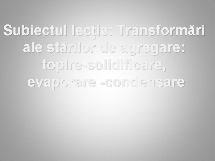 Subiectul lecție: Transformări ale stărilor de agregare: topire-solidificare, evaporare -condensare 