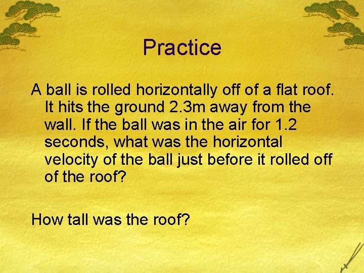 Practice A ball is rolled horizontally off of a flat roof. It hits the