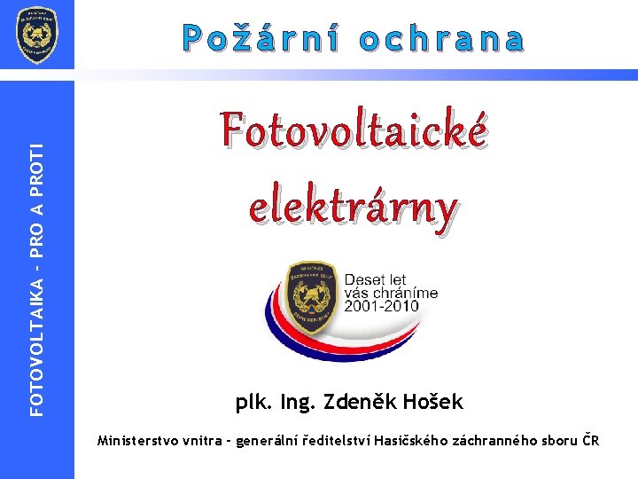 FOTOVOLTAIKA - PRO A PROTI Požární ochrana Fotovoltaické elektrárny plk. Ing. Zdeněk Hošek Ministerstvo FOTOVOLTAIKA - PRO A PROTI Požární ochrana Fotovoltaické elektrárny plk. Ing. Zdeněk Hošek Ministerstvo