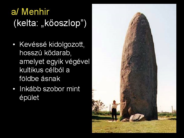 a/ Menhir (kelta: „kőoszlop”) • Kevéssé kidolgozott, hosszú kődarab, amelyet egyik végével kultikus célból