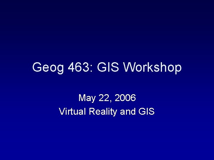 Geog 463: GIS Workshop May 22, 2006 Virtual Reality and GIS 
