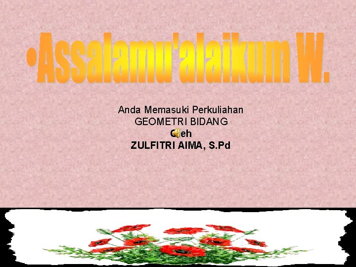 Anda Memasuki Perkuliahan GEOMETRI BIDANG Oleh ZULFITRI AIMA, S. Pd 