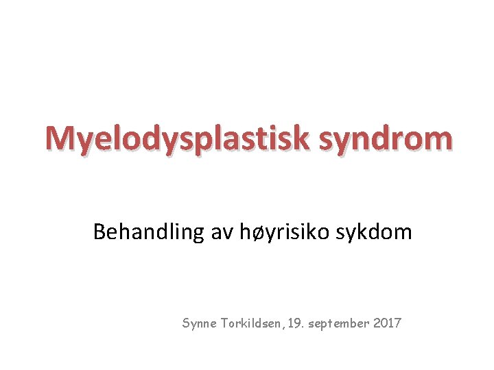 Myelodysplastisk syndrom Behandling av høyrisiko sykdom Synne Torkildsen, 19. september 2017 
