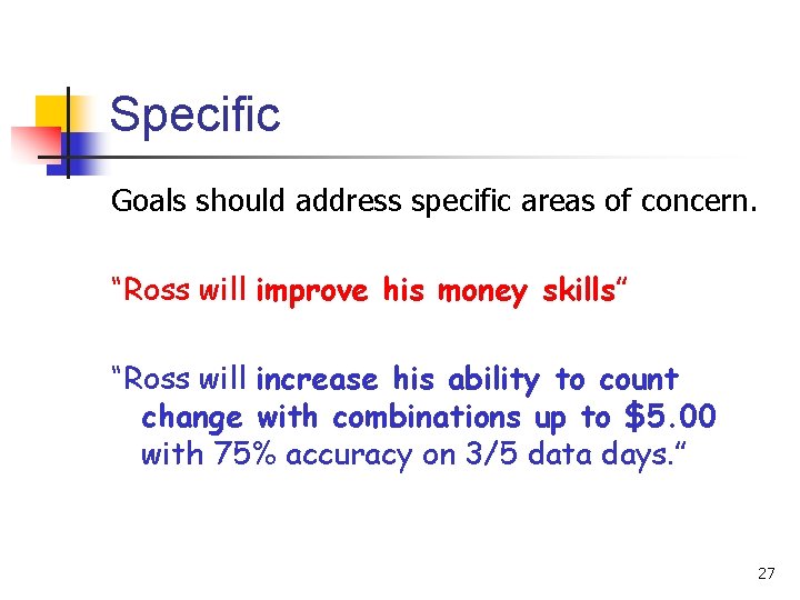 Specific Goals should address specific areas of concern. “Ross will improve his money skills”