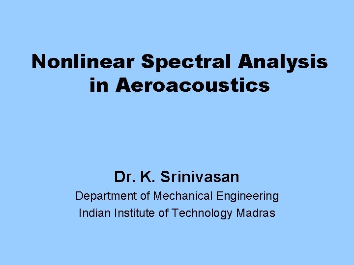 Nonlinear Spectral Analysis in Aeroacoustics Dr. K. Srinivasan Department of Mechanical Engineering Indian Institute