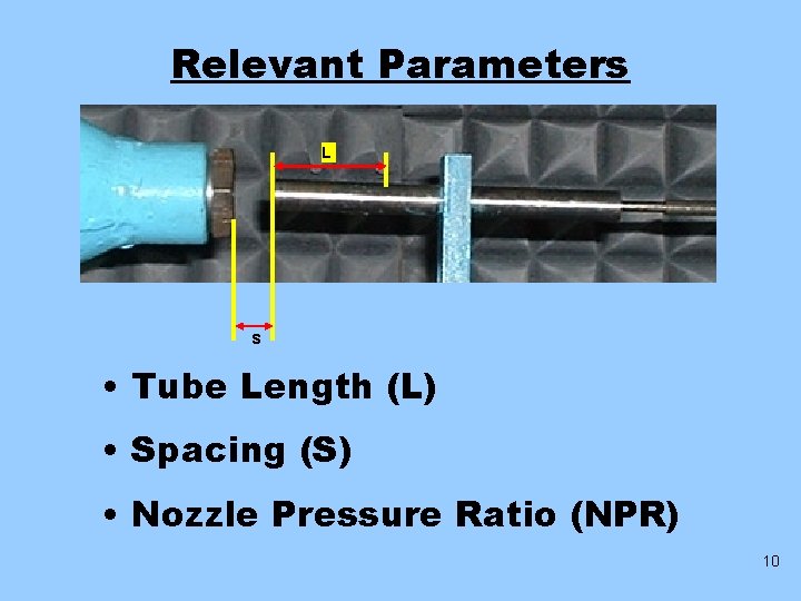 Relevant Parameters L s • Tube Length (L) • Spacing (S) • Nozzle Pressure