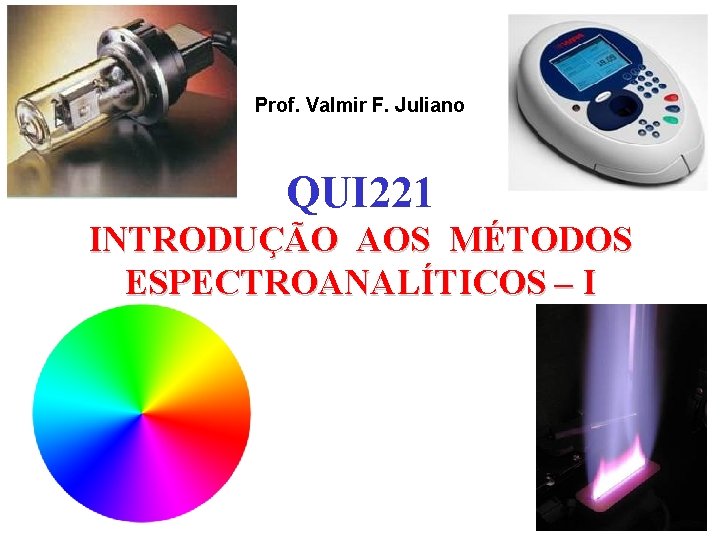 Prof. Valmir F. Juliano QUI 221 INTRODUÇÃO AOS MÉTODOS ESPECTROANALÍTICOS – I Prof. Valmir F. Juliano QUI 221 INTRODUÇÃO AOS MÉTODOS ESPECTROANALÍTICOS – I
