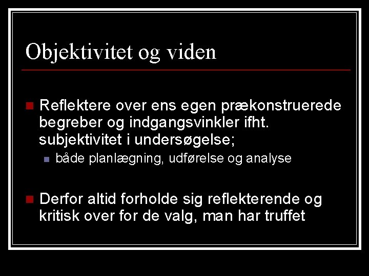 Objektivitet og viden n Reflektere over ens egen prækonstruerede begreber og indgangsvinkler ifht. subjektivitet