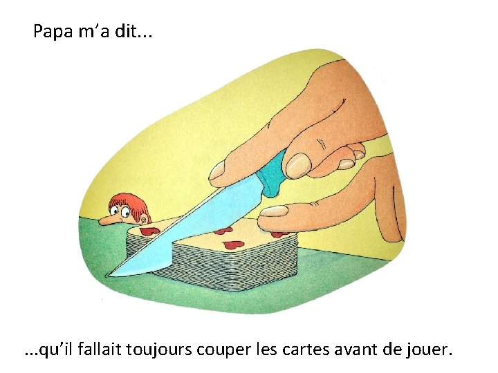 Papa m’a dit. . . qu’il fallait toujours couper les cartes avant de jouer.