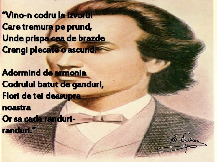 “Vino-n codru la izvorul Care tremura pe prund, Unde prispa cea de brazde Crengi