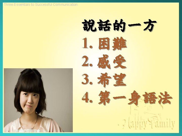 Three Essentials to Successful Communication 說話的一方 1. 困難 2. 感受 3. 希望 4. 第一身語法