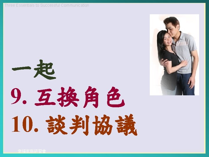 Three Essentials to Successful Communication 一起 9. 互換角色 10. 談判協議 幸福家庭研習會 