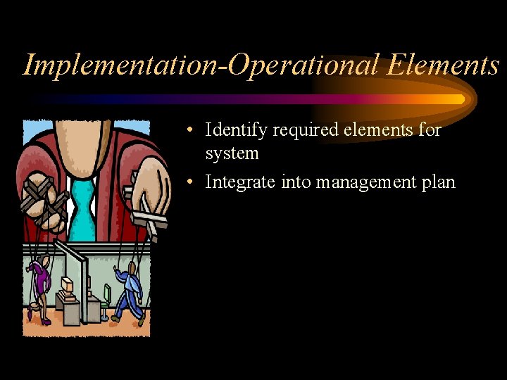 Implementation-Operational Elements • Identify required elements for system • Integrate into management plan 