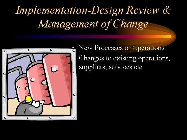 Implementation-Design Review & Management of Change • New Processes or Operations • Changes to