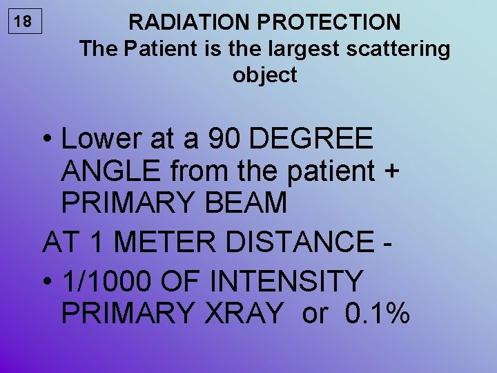 18 RADIATION PROTECTION The Patient is the largest scattering object • Lower at a