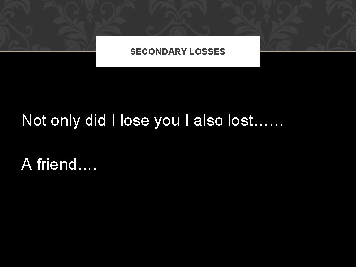 SECONDARY LOSSES Not only did I lose you I also lost…… A friend…. 