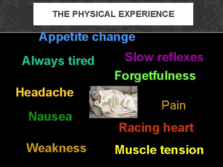 THE PHYSICAL EXPERIENCE Appetite change Always tired Headache Nausea Weakness Slow reflexes Forgetfulness Pain