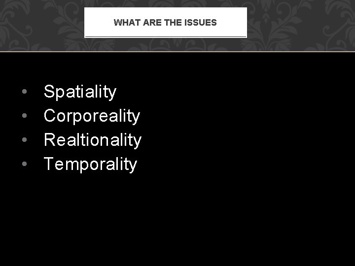 WHAT ARE THE ISSUES • • Spatiality Corporeality Realtionality Temporality 