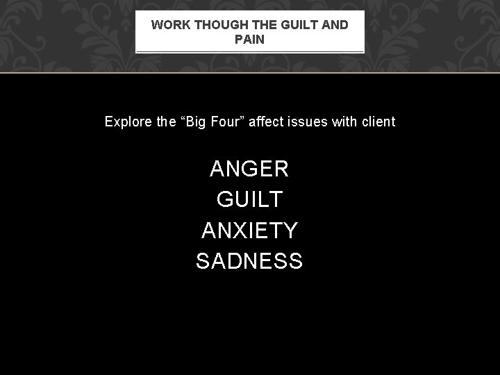 WORK THOUGH THE GUILT AND PAIN Explore the “Big Four” affect issues with client