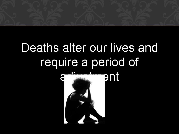 Deaths alter our lives and require a period of adjustment 