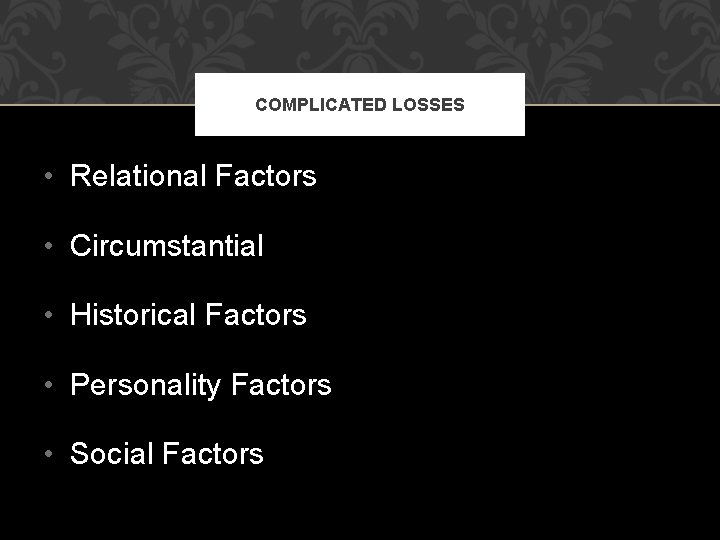 COMPLICATED LOSSES • Relational Factors • Circumstantial • Historical Factors • Personality Factors •