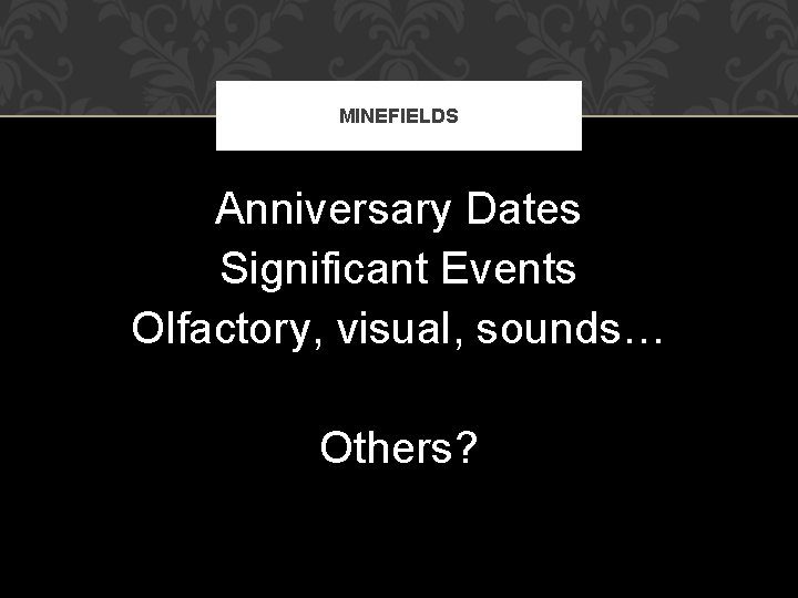 MINEFIELDS Anniversary Dates Significant Events Olfactory, visual, sounds… Others? 