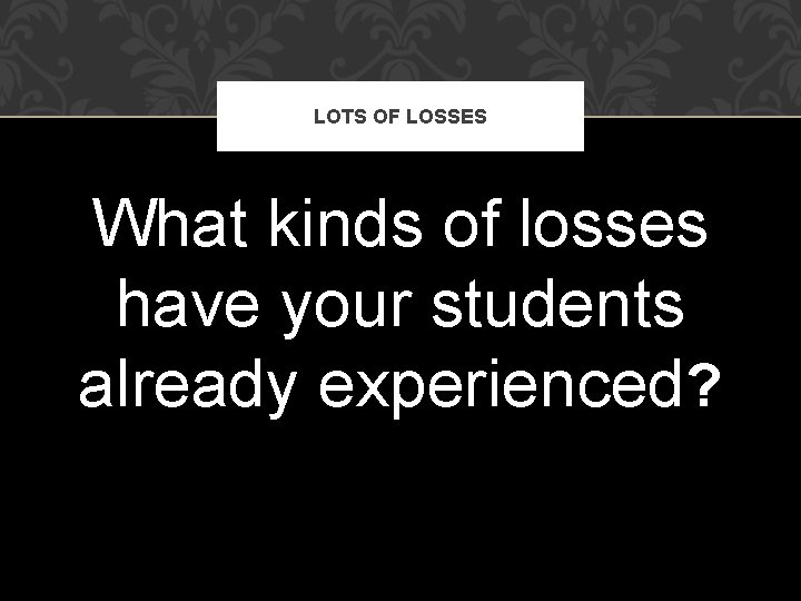 LOTS OF LOSSES What kinds of losses have your students already experienced? 