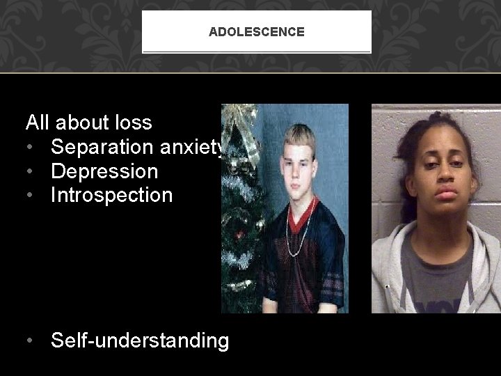 ADOLESCENCE All about loss • Separation anxiety • Depression • Introspection • Self-understanding 