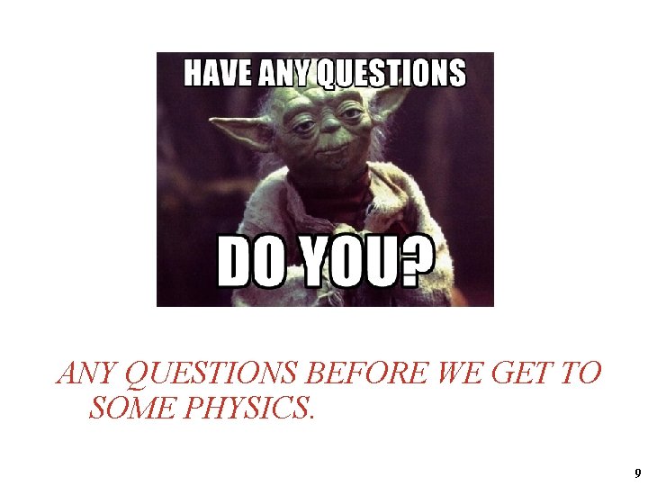 ANY QUESTIONS BEFORE WE GET TO SOME PHYSICS. 9 