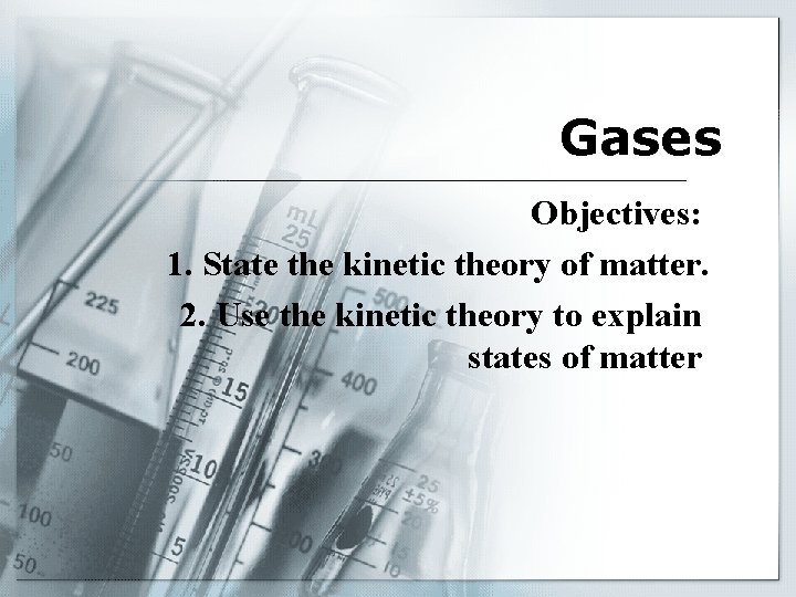 Gases Objectives: 1. State the kinetic theory of matter. 2. Use the kinetic theory