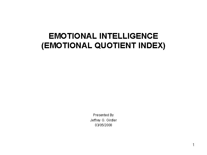 EMOTIONAL INTELLIGENCE (EMOTIONAL QUOTIENT INDEX) Presented By Jeffrey G. Girdler 03/05/2008 1 