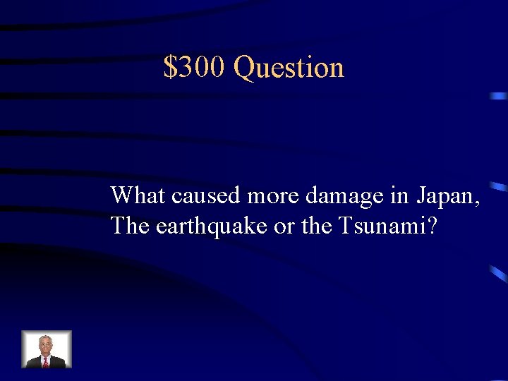$300 Question What caused more damage in Japan, The earthquake or the Tsunami? 