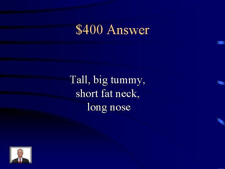 $400 Answer Tall, big tummy, short fat neck, long nose 