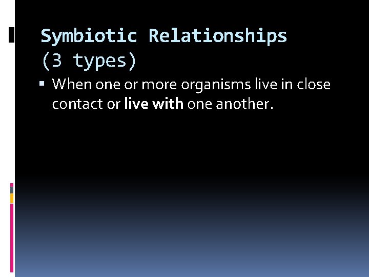 Symbiotic Relationships (3 types) When one or more organisms live in close contact or