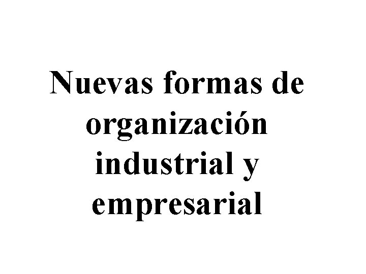 Nuevas formas de organización industrial y empresarial 