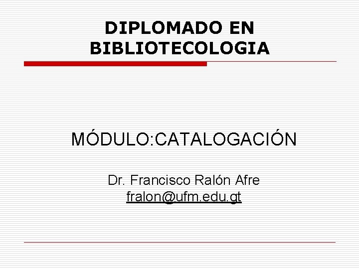 DIPLOMADO EN BIBLIOTECOLOGIA MÓDULO: CATALOGACIÓN Dr. Francisco Ralón Afre fralon@ufm. edu. gt 