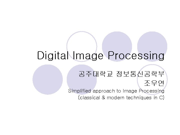 Digital Image Processing 공주대학교 정보통신공학부 조우연 Simplified approach to Image Processing (classical & modern