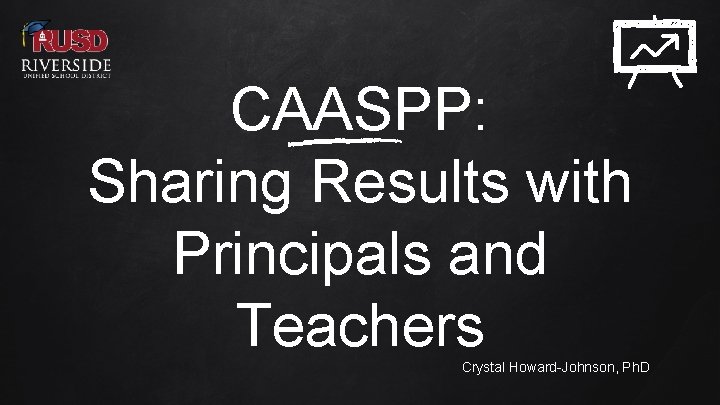 CAASPP: Sharing Results with Principals and Teachers Crystal Howard-Johnson, Ph. D 