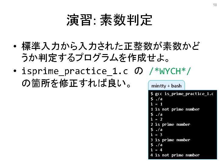 58 演習: 素数判定 • 標準入力から入力された正整数が素数かど うか判定するプログラムを作成せよ。 • isprime_practice_1. c の /*WYCH*/ の箇所を修正すれば良い。 mintty + 58 演習: 素数判定 • 標準入力から入力された正整数が素数かど うか判定するプログラムを作成せよ。 • isprime_practice_1. c の /*WYCH*/ の箇所を修正すれば良い。 mintty +
