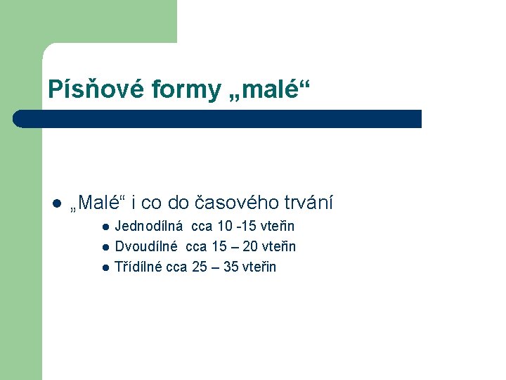 Písňové formy „malé“ l „Malé“ i co do časového trvání l l l Jednodílná