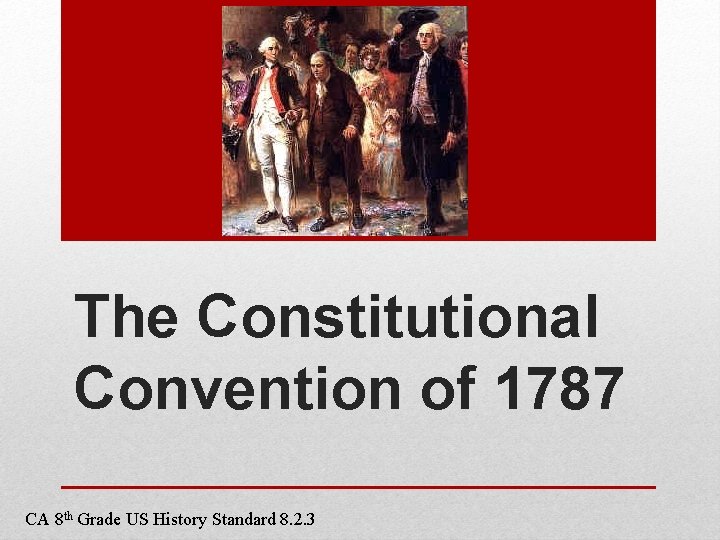 The Constitutional Convention of 1787 CA 8 th Grade US History Standard 8. 2.