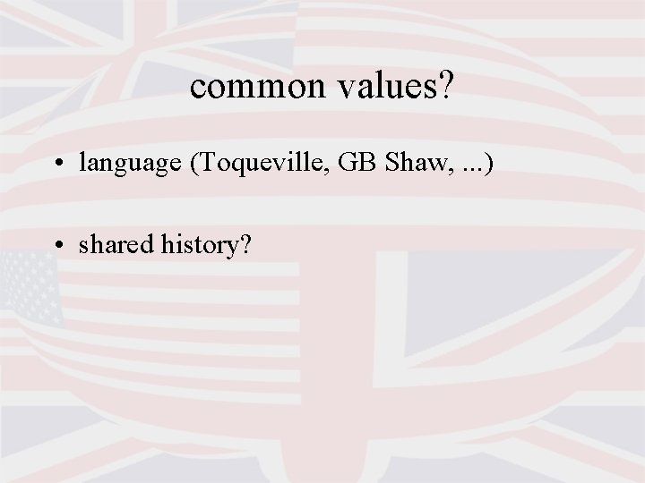 common values? • language (Toqueville, GB Shaw, . . . ) • shared history?