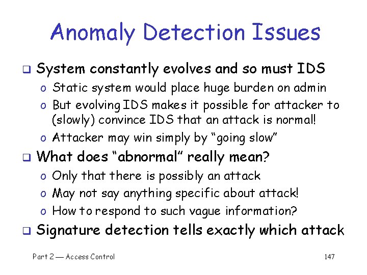 Anomaly Detection Issues q System constantly evolves and so must IDS o Static system