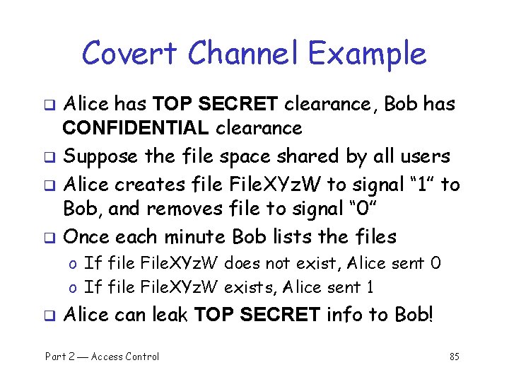 Covert Channel Example Alice has TOP SECRET clearance, Bob has CONFIDENTIAL clearance q Suppose