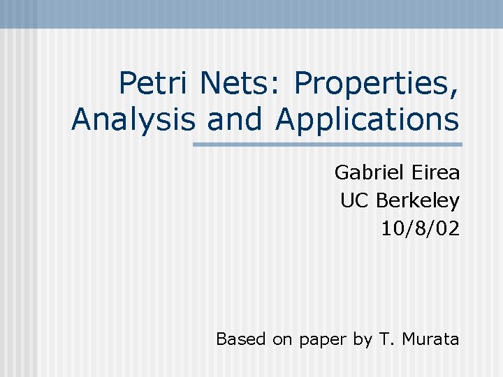 Petri Nets: Properties, Analysis and Applications Gabriel Eirea UC Berkeley 10/8/02 Based on paper