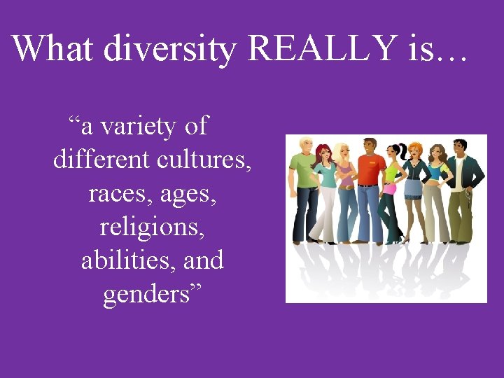 What diversity REALLY is… “a variety of different cultures, races, ages, religions, abilities, and