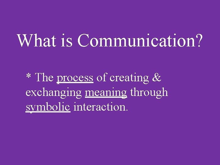 What is Communication? * The process of creating & exchanging meaning through symbolic interaction.