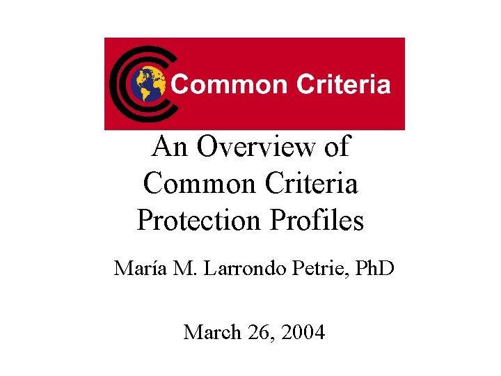 An Overview of Common Criteria Protection Profiles María M. Larrondo Petrie, Ph. D March An Overview of Common Criteria Protection Profiles María M. Larrondo Petrie, Ph. D March