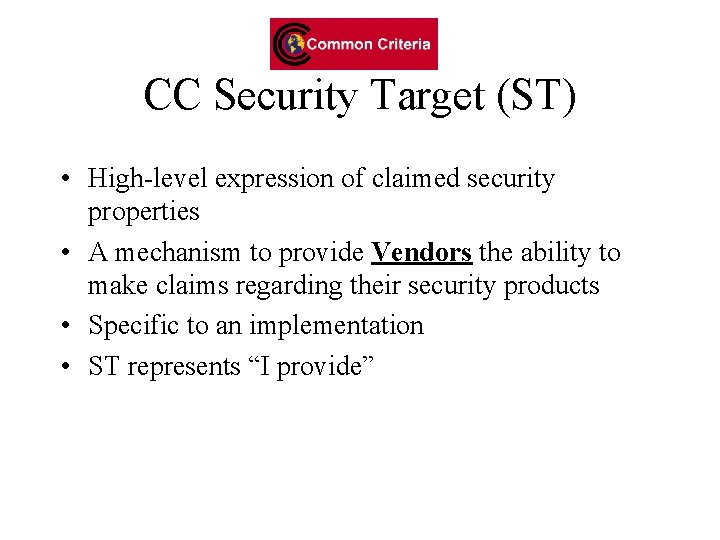 CC Security Target (ST) • High-level expression of claimed security properties • A mechanism CC Security Target (ST) • High-level expression of claimed security properties • A mechanism