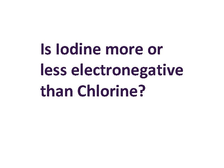 Is Iodine more or less electronegative than Chlorine? 